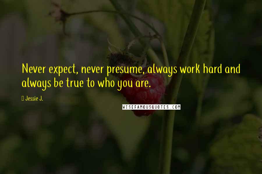 Jessie J. Quotes: Never expect, never presume, always work hard and always be true to who you are.