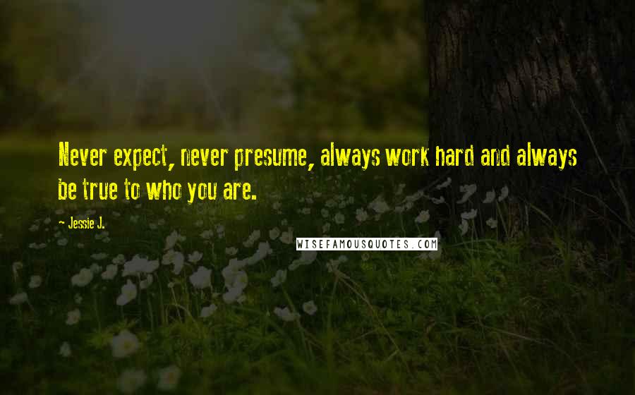 Jessie J. Quotes: Never expect, never presume, always work hard and always be true to who you are.