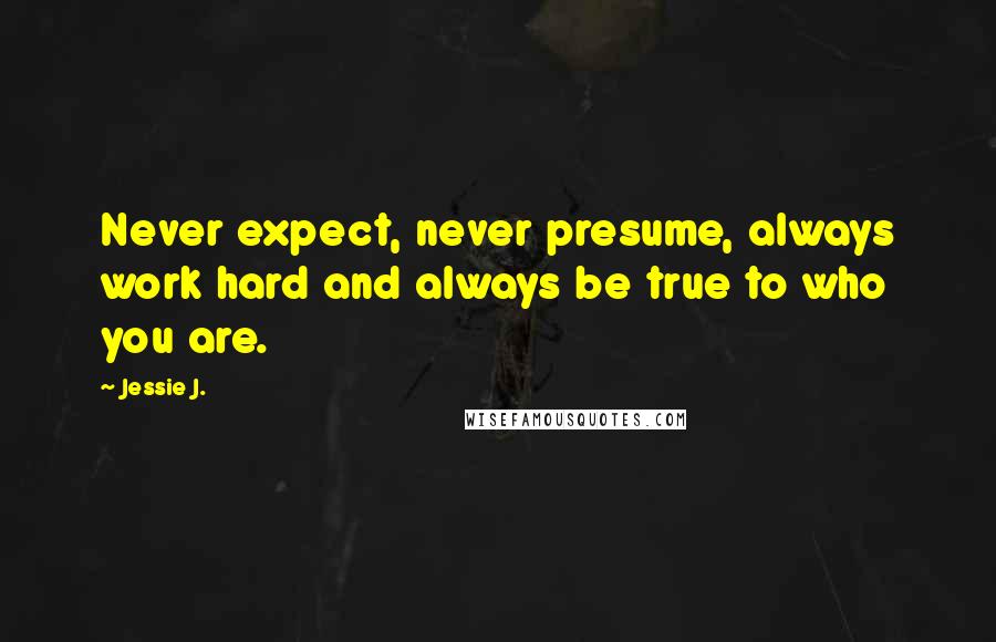 Jessie J. Quotes: Never expect, never presume, always work hard and always be true to who you are.