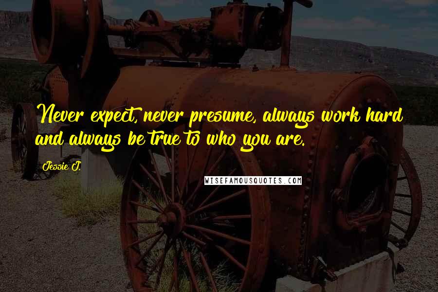 Jessie J. Quotes: Never expect, never presume, always work hard and always be true to who you are.