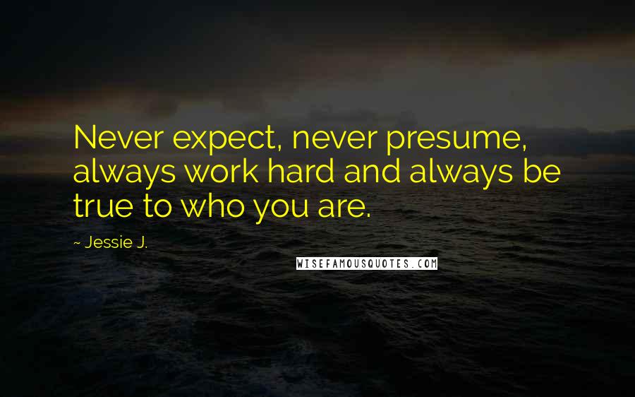 Jessie J. Quotes: Never expect, never presume, always work hard and always be true to who you are.