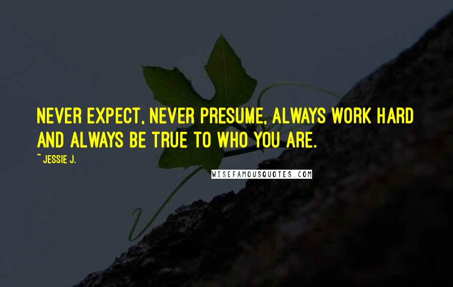 Jessie J. Quotes: Never expect, never presume, always work hard and always be true to who you are.