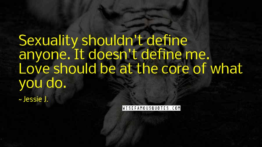 Jessie J. Quotes: Sexuality shouldn't define anyone. It doesn't define me. Love should be at the core of what you do.