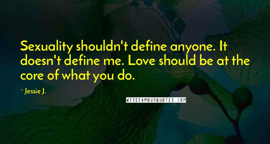 Jessie J. Quotes: Sexuality shouldn't define anyone. It doesn't define me. Love should be at the core of what you do.