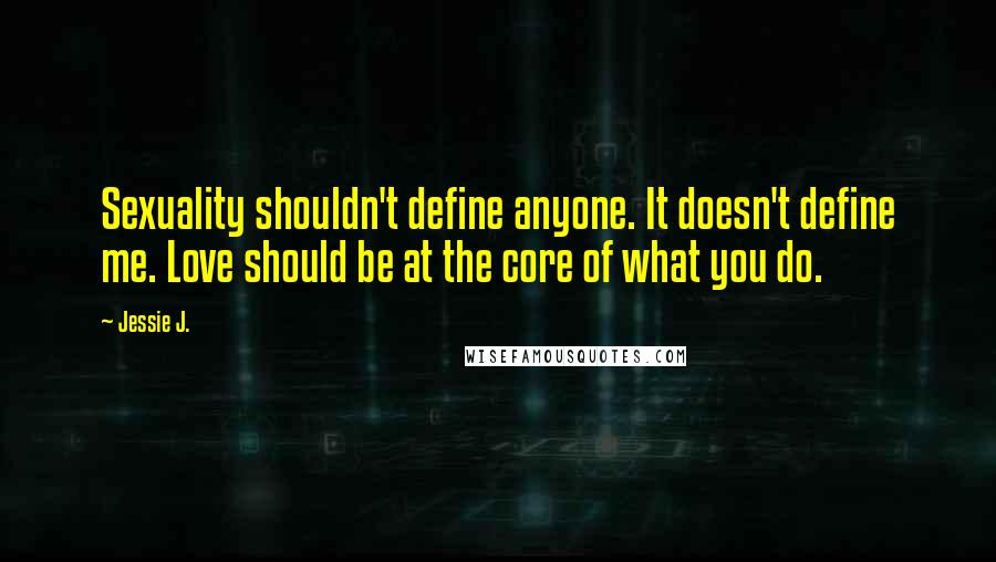 Jessie J. Quotes: Sexuality shouldn't define anyone. It doesn't define me. Love should be at the core of what you do.