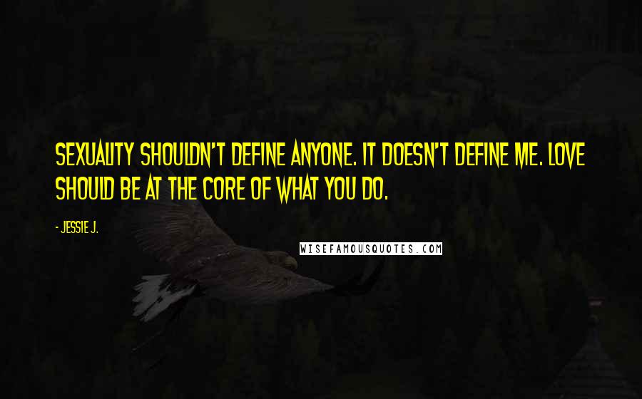 Jessie J. Quotes: Sexuality shouldn't define anyone. It doesn't define me. Love should be at the core of what you do.