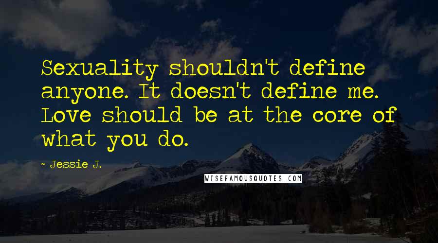 Jessie J. Quotes: Sexuality shouldn't define anyone. It doesn't define me. Love should be at the core of what you do.