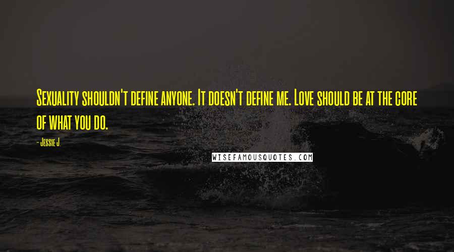 Jessie J. Quotes: Sexuality shouldn't define anyone. It doesn't define me. Love should be at the core of what you do.