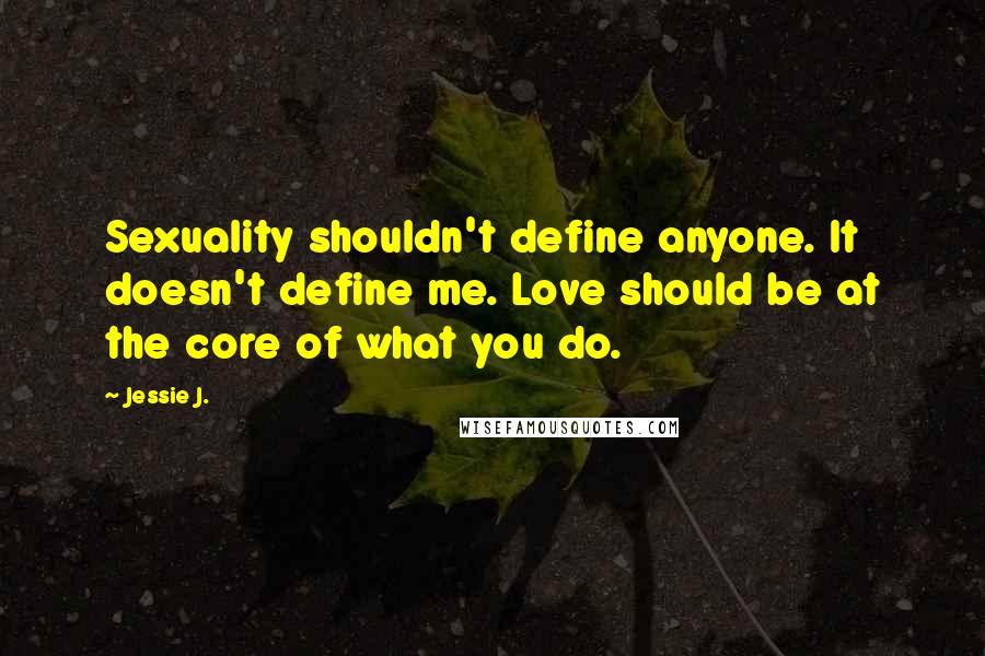 Jessie J. Quotes: Sexuality shouldn't define anyone. It doesn't define me. Love should be at the core of what you do.