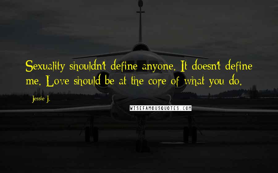 Jessie J. Quotes: Sexuality shouldn't define anyone. It doesn't define me. Love should be at the core of what you do.