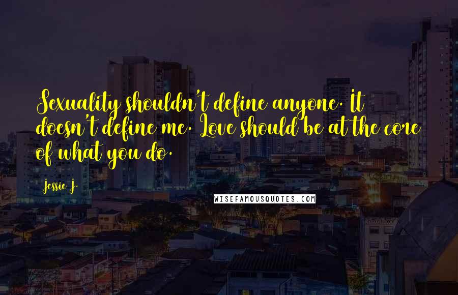 Jessie J. Quotes: Sexuality shouldn't define anyone. It doesn't define me. Love should be at the core of what you do.