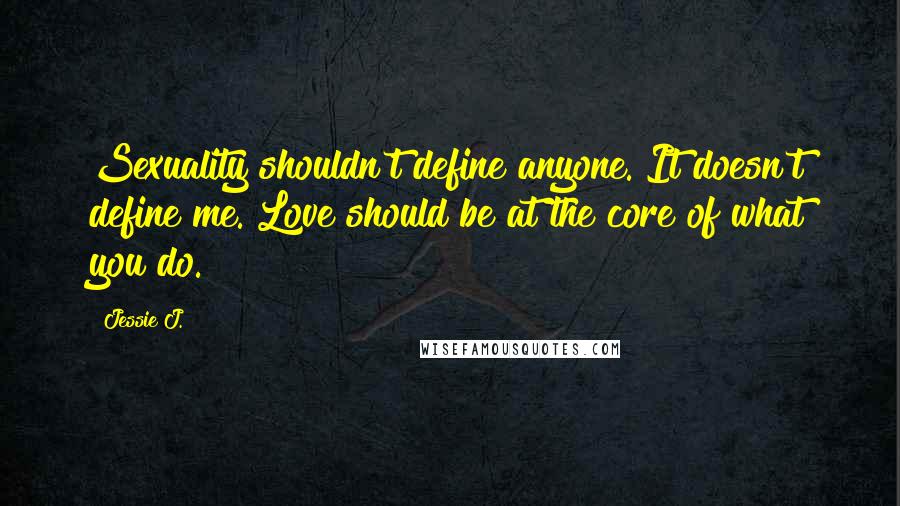 Jessie J. Quotes: Sexuality shouldn't define anyone. It doesn't define me. Love should be at the core of what you do.