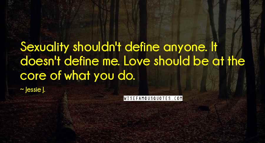 Jessie J. Quotes: Sexuality shouldn't define anyone. It doesn't define me. Love should be at the core of what you do.