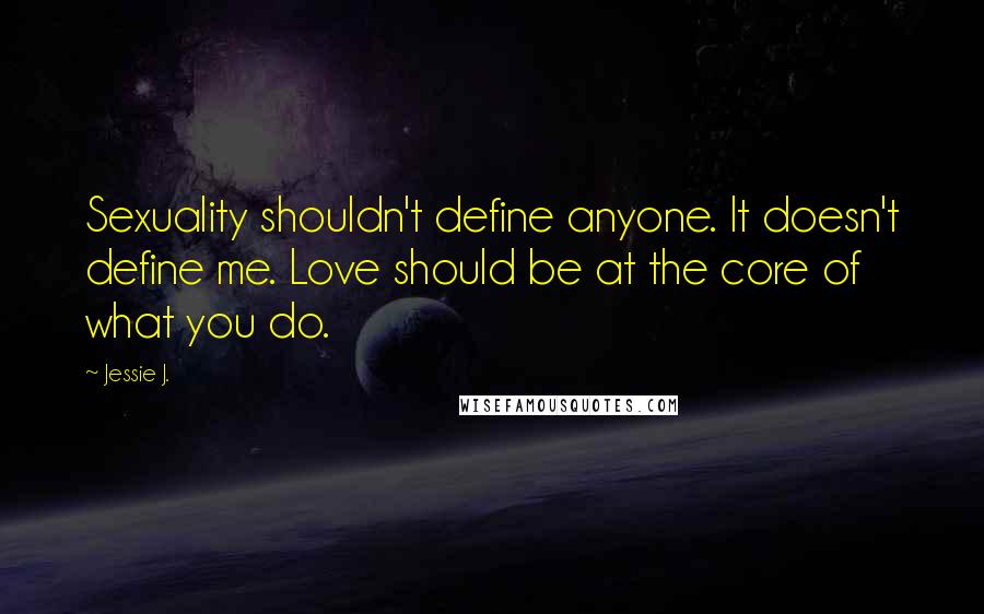 Jessie J. Quotes: Sexuality shouldn't define anyone. It doesn't define me. Love should be at the core of what you do.