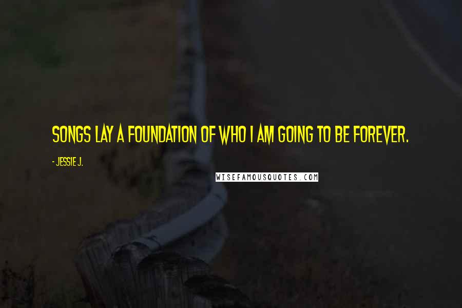 Jessie J. Quotes: Songs lay a foundation of who I am going to be forever.