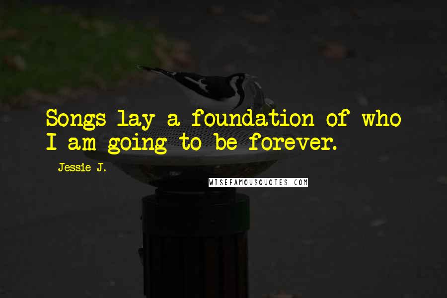 Jessie J. Quotes: Songs lay a foundation of who I am going to be forever.