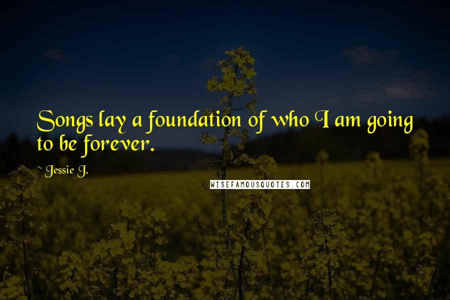 Jessie J. Quotes: Songs lay a foundation of who I am going to be forever.