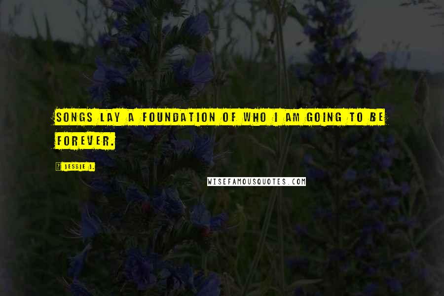 Jessie J. Quotes: Songs lay a foundation of who I am going to be forever.