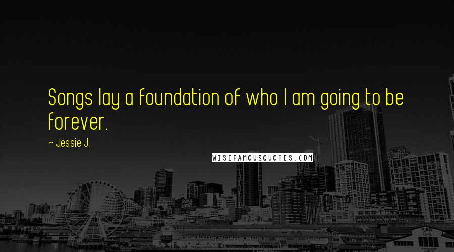 Jessie J. Quotes: Songs lay a foundation of who I am going to be forever.