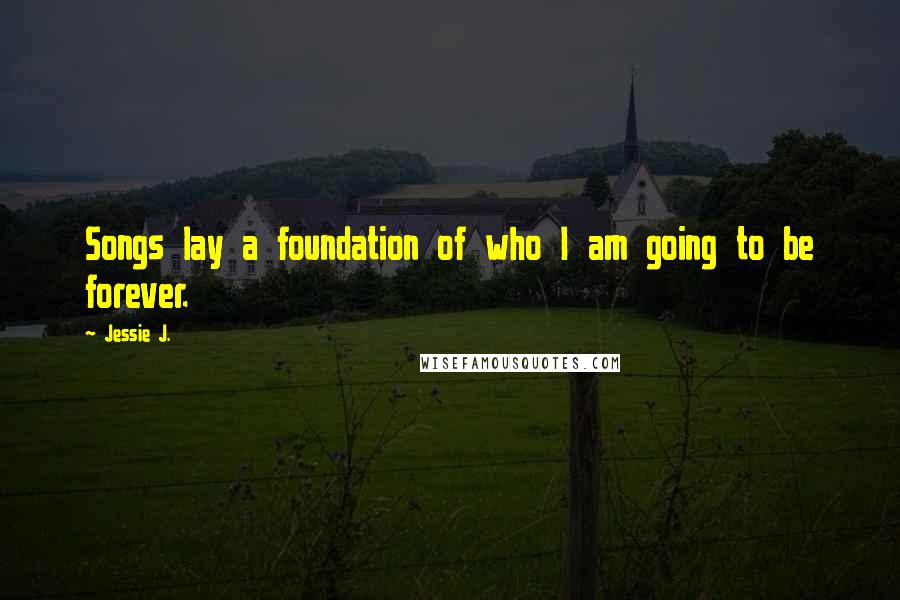 Jessie J. Quotes: Songs lay a foundation of who I am going to be forever.