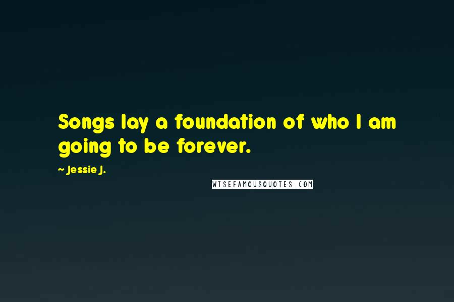 Jessie J. Quotes: Songs lay a foundation of who I am going to be forever.