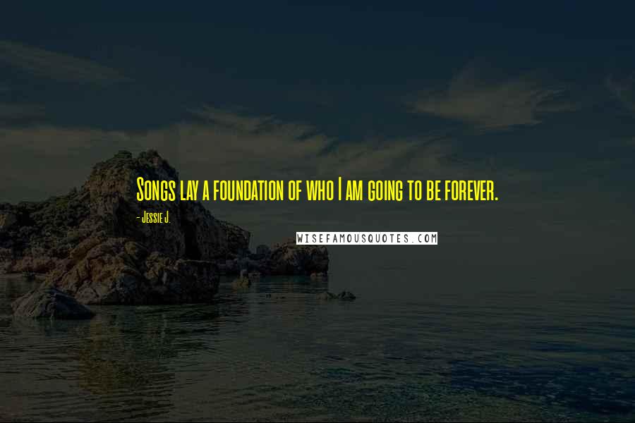 Jessie J. Quotes: Songs lay a foundation of who I am going to be forever.