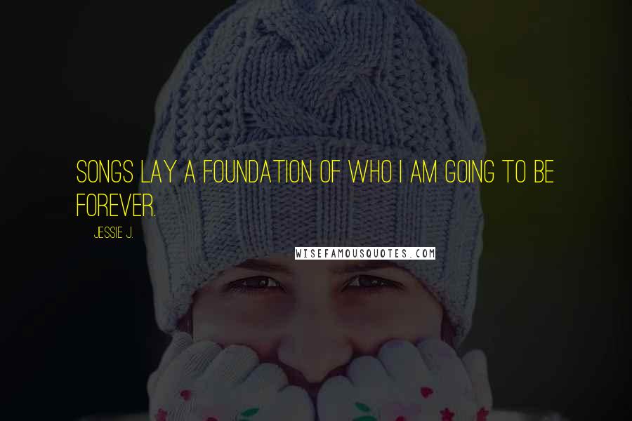 Jessie J. Quotes: Songs lay a foundation of who I am going to be forever.