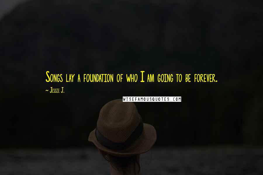 Jessie J. Quotes: Songs lay a foundation of who I am going to be forever.
