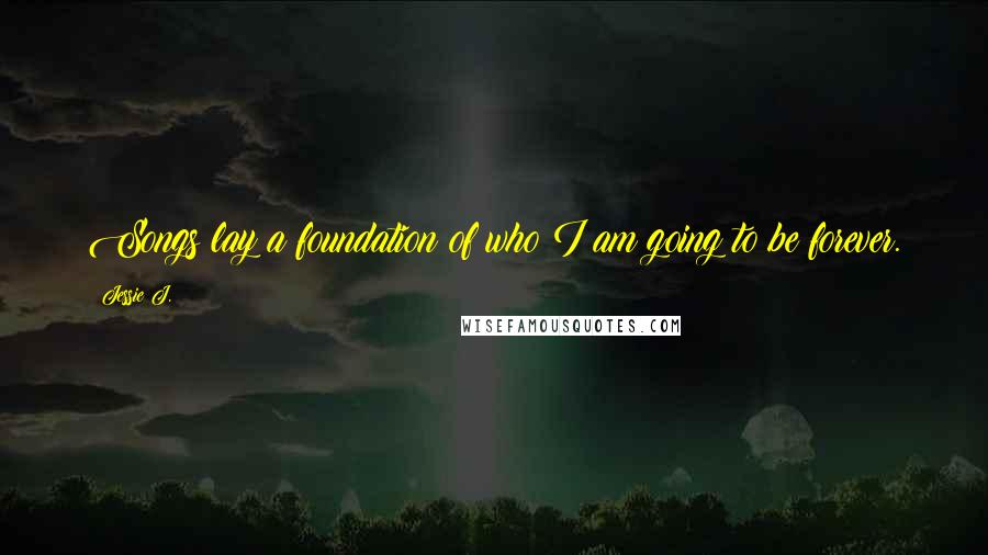 Jessie J. Quotes: Songs lay a foundation of who I am going to be forever.
