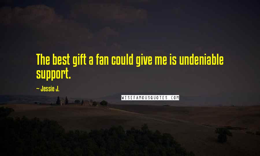 Jessie J. Quotes: The best gift a fan could give me is undeniable support.