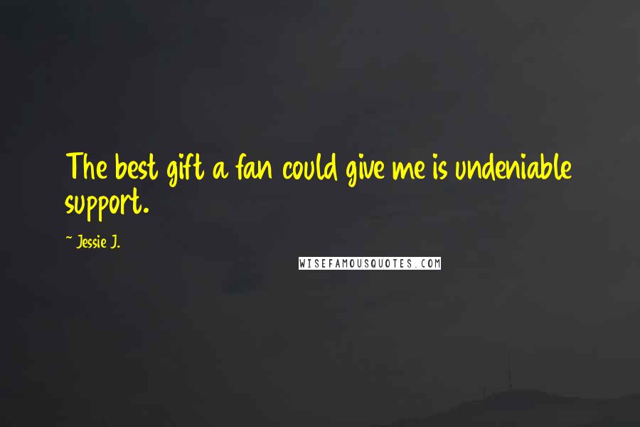 Jessie J. Quotes: The best gift a fan could give me is undeniable support.