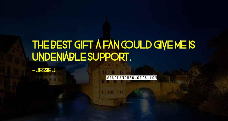 Jessie J. Quotes: The best gift a fan could give me is undeniable support.