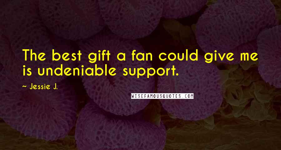 Jessie J. Quotes: The best gift a fan could give me is undeniable support.