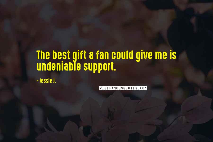 Jessie J. Quotes: The best gift a fan could give me is undeniable support.