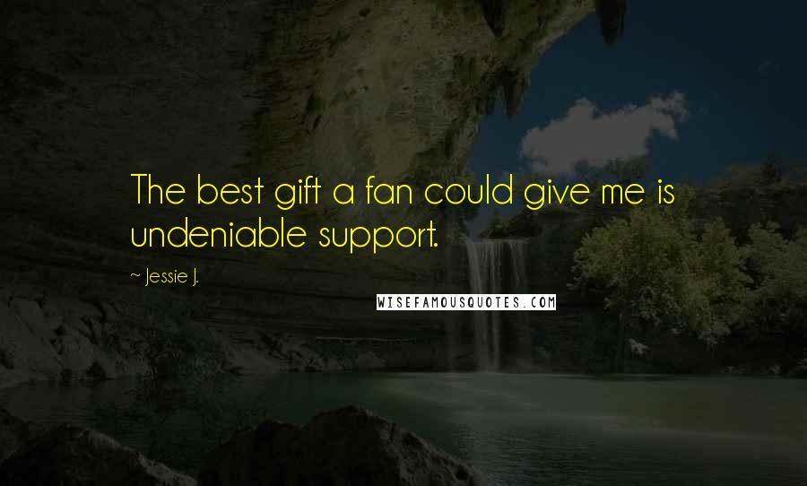Jessie J. Quotes: The best gift a fan could give me is undeniable support.