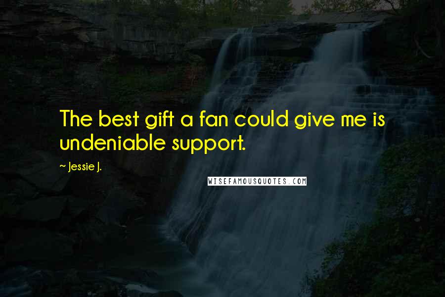 Jessie J. Quotes: The best gift a fan could give me is undeniable support.