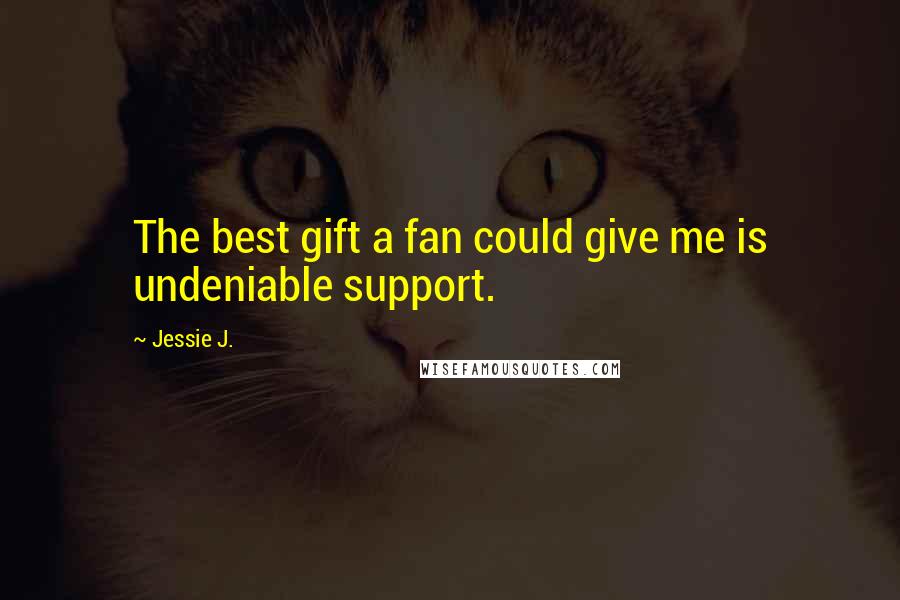 Jessie J. Quotes: The best gift a fan could give me is undeniable support.