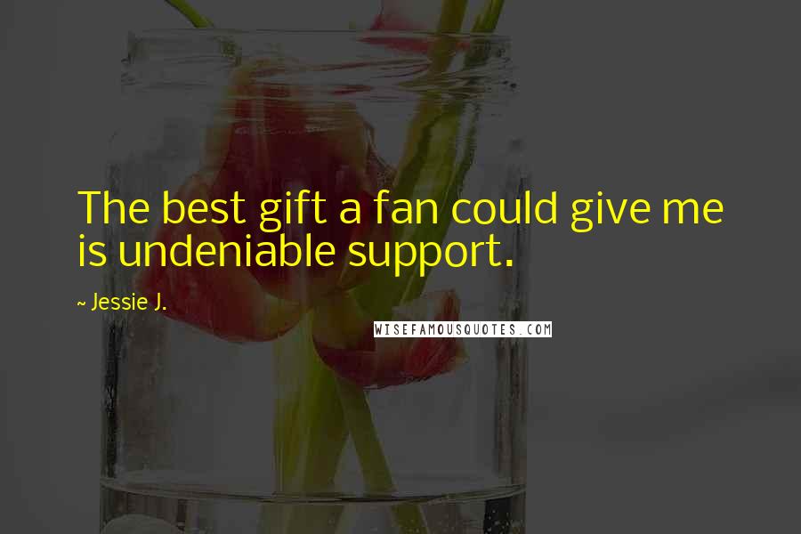 Jessie J. Quotes: The best gift a fan could give me is undeniable support.