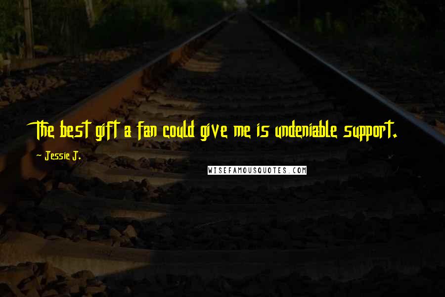 Jessie J. Quotes: The best gift a fan could give me is undeniable support.
