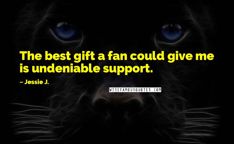 Jessie J. Quotes: The best gift a fan could give me is undeniable support.