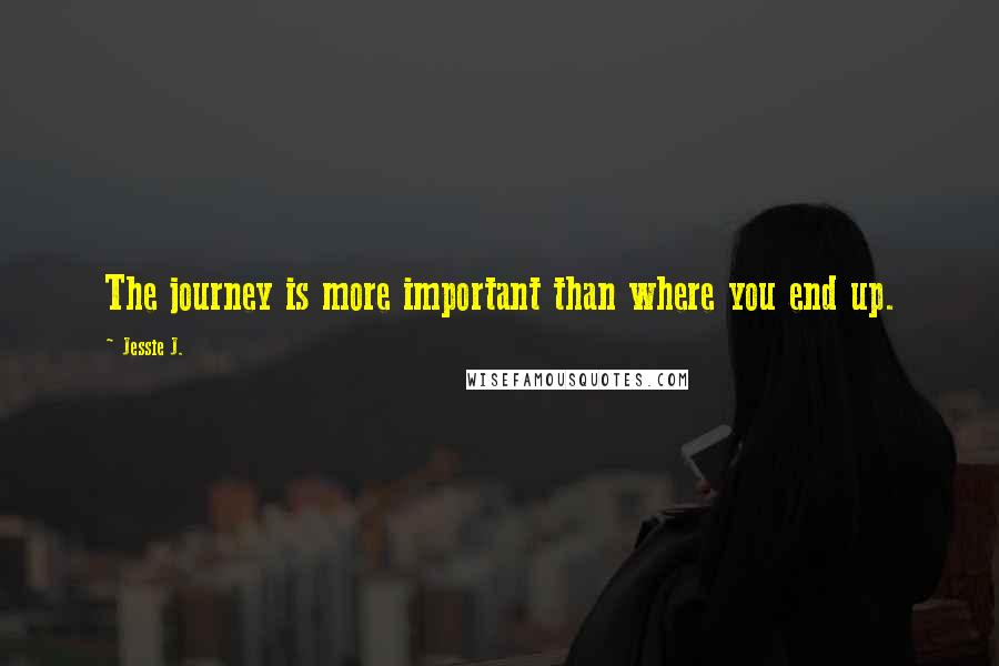 Jessie J. Quotes: The journey is more important than where you end up.