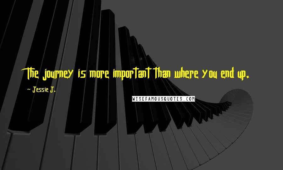 Jessie J. Quotes: The journey is more important than where you end up.