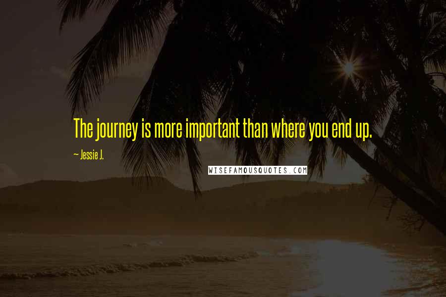 Jessie J. Quotes: The journey is more important than where you end up.