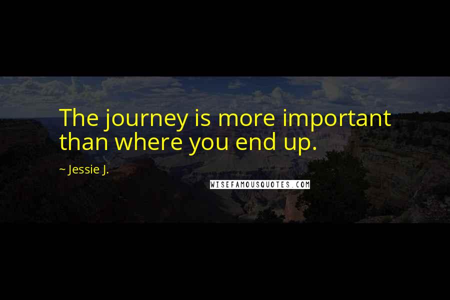 Jessie J. Quotes: The journey is more important than where you end up.