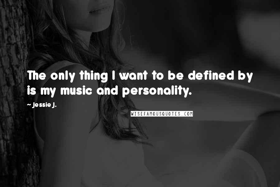 Jessie J. Quotes: The only thing I want to be defined by is my music and personality.