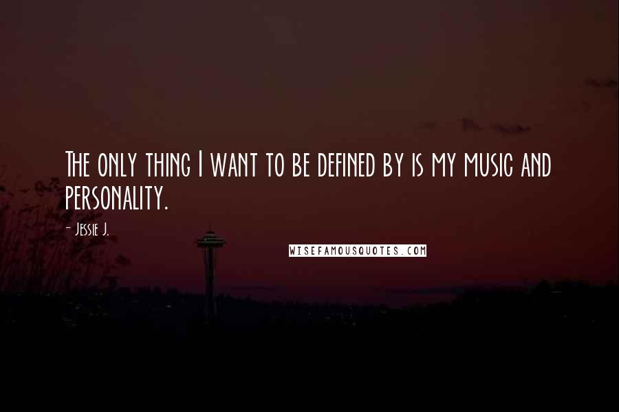 Jessie J. Quotes: The only thing I want to be defined by is my music and personality.