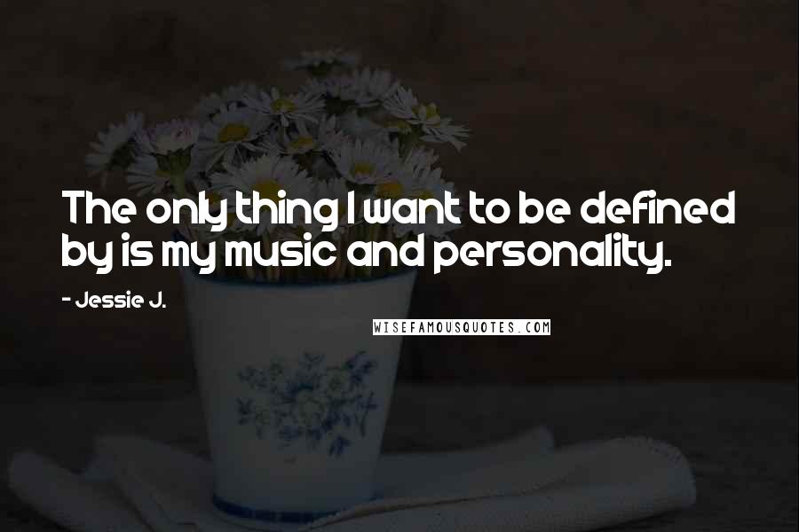 Jessie J. Quotes: The only thing I want to be defined by is my music and personality.