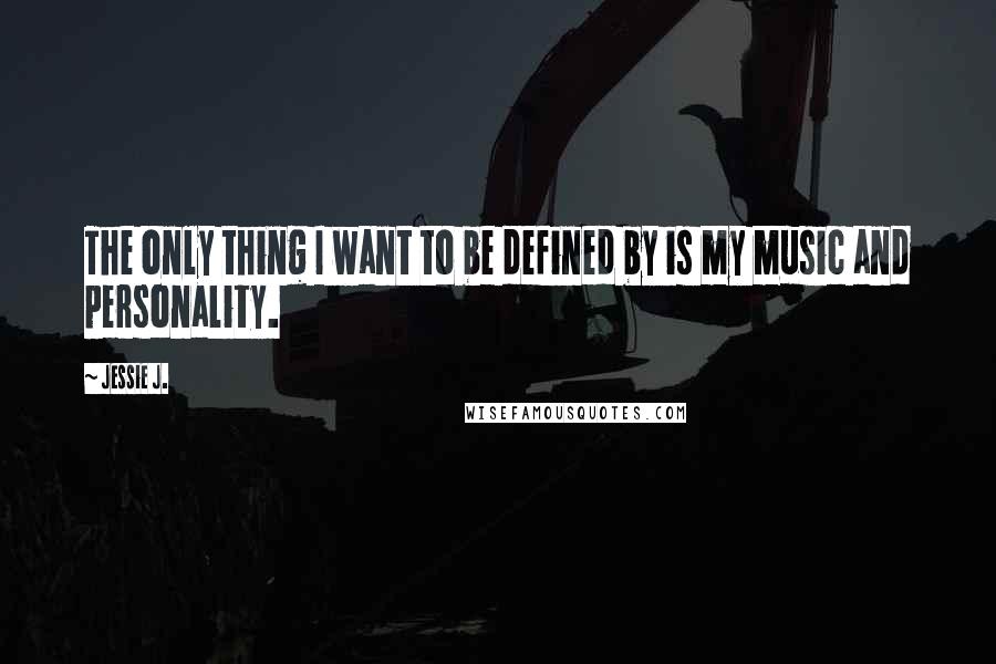 Jessie J. Quotes: The only thing I want to be defined by is my music and personality.