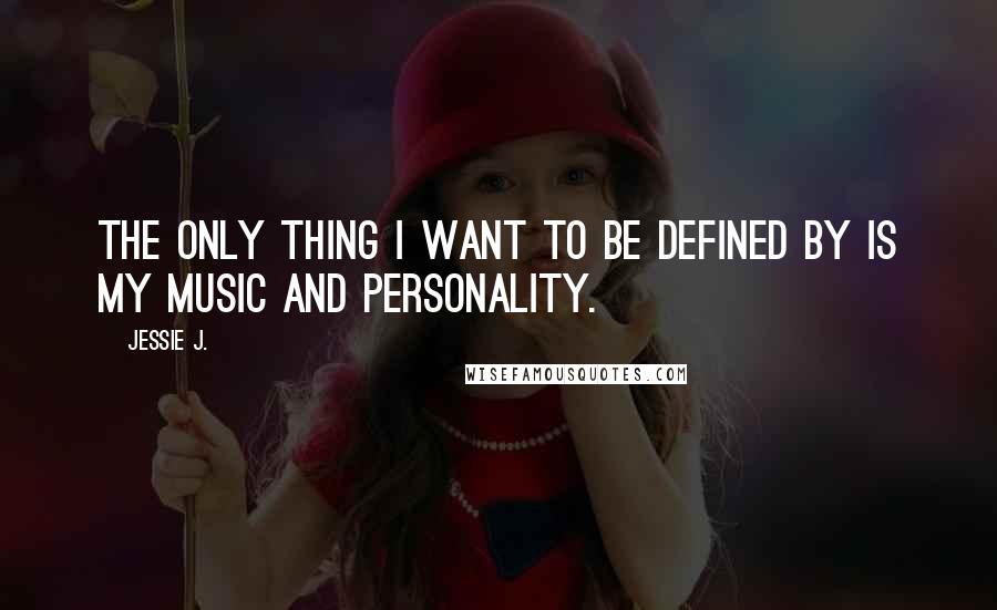 Jessie J. Quotes: The only thing I want to be defined by is my music and personality.