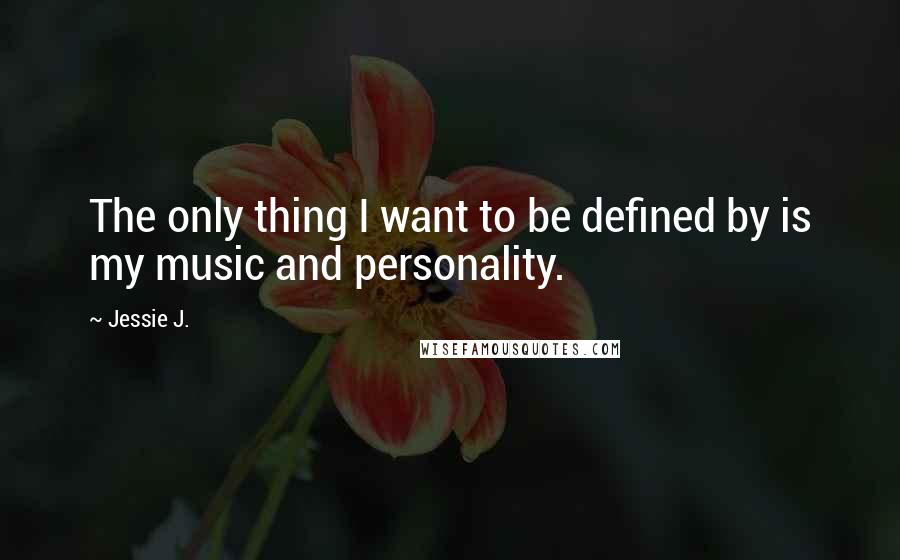 Jessie J. Quotes: The only thing I want to be defined by is my music and personality.